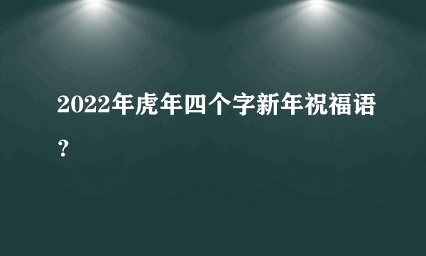 2022年虎年四个字新年祝福语？