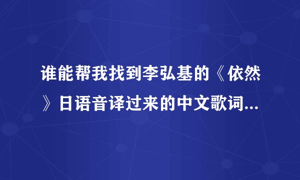 谁能帮我找到李弘基的《依然》日语音译过来的中文歌词，不是要翻译过来的中文歌词。