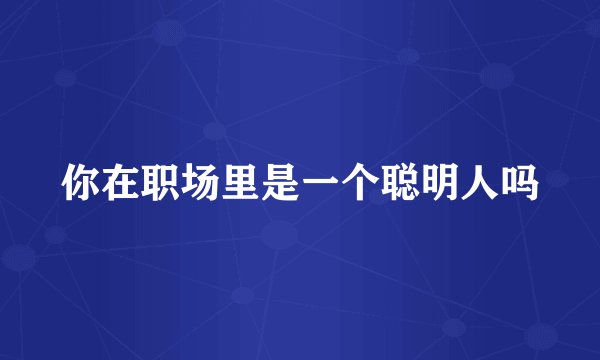 你在职场里是一个聪明人吗