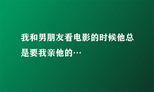 我和男朋友看电影的时候他总是要我亲他的…