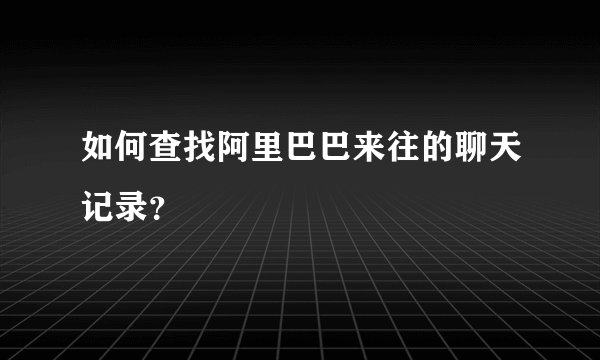 如何查找阿里巴巴来往的聊天记录？