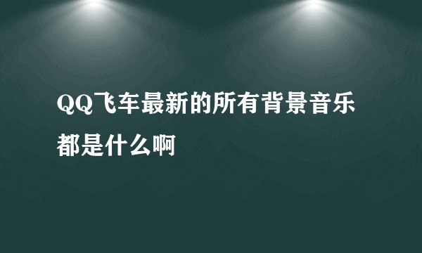 QQ飞车最新的所有背景音乐都是什么啊