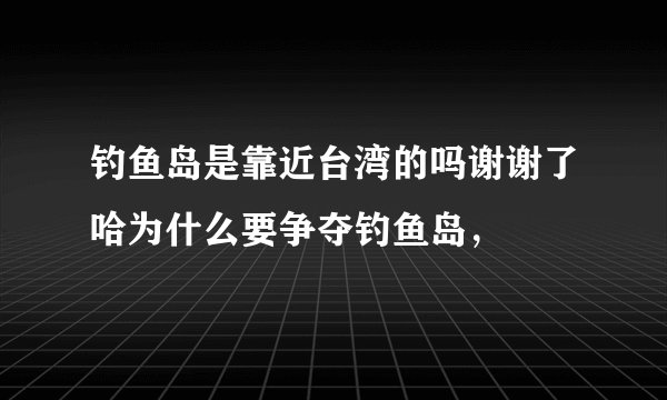 钓鱼岛是靠近台湾的吗谢谢了哈为什么要争夺钓鱼岛，