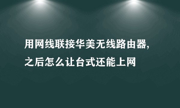 用网线联接华美无线路由器,之后怎么让台式还能上网