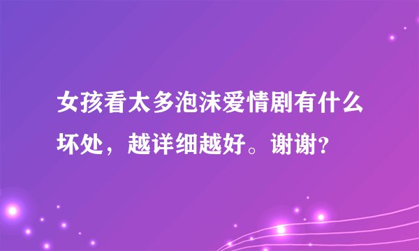 女孩看太多泡沫爱情剧有什么坏处，越详细越好。谢谢？