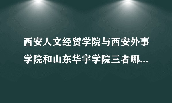 西安人文经贸学院与西安外事学院和山东华宇学院三者哪个相对好些