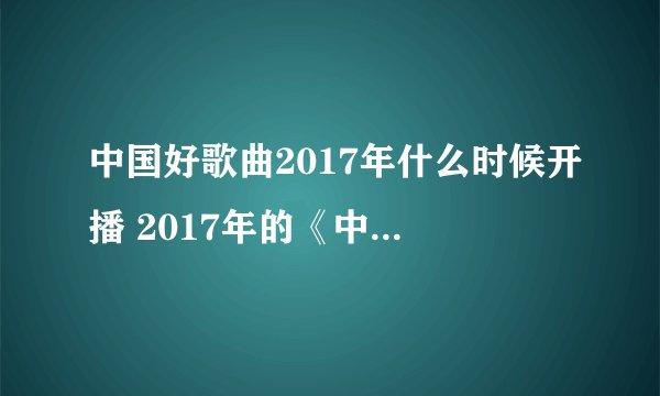 中国好歌曲2017年什么时候开播 2017年的《中国好歌曲》节目什么时候开播？