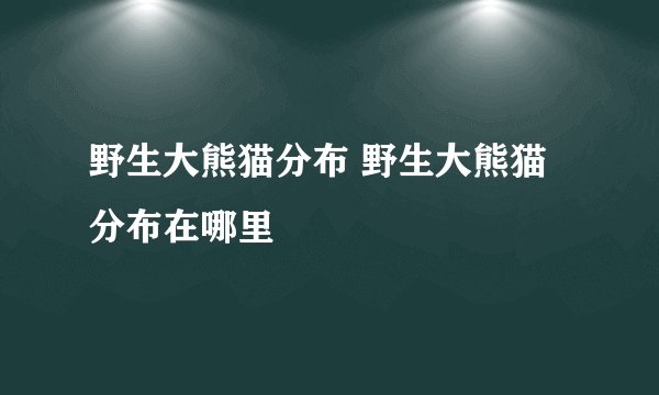 野生大熊猫分布 野生大熊猫分布在哪里