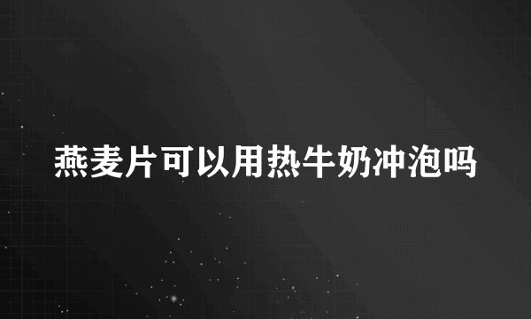 燕麦片可以用热牛奶冲泡吗