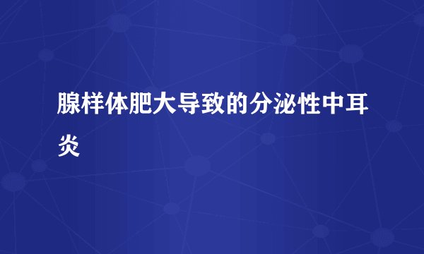 腺样体肥大导致的分泌性中耳炎