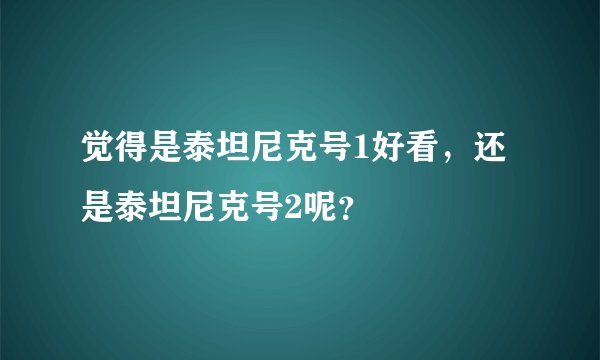 觉得是泰坦尼克号1好看，还是泰坦尼克号2呢？