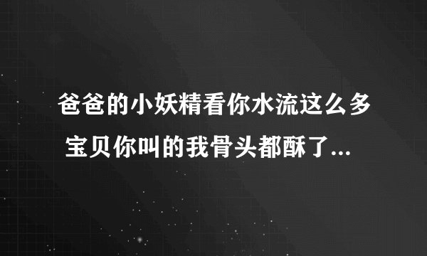 爸爸的小妖精看你水流这么多 宝贝你叫的我骨头都酥了-情感口述