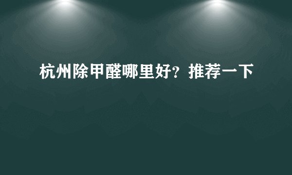 杭州除甲醛哪里好？推荐一下