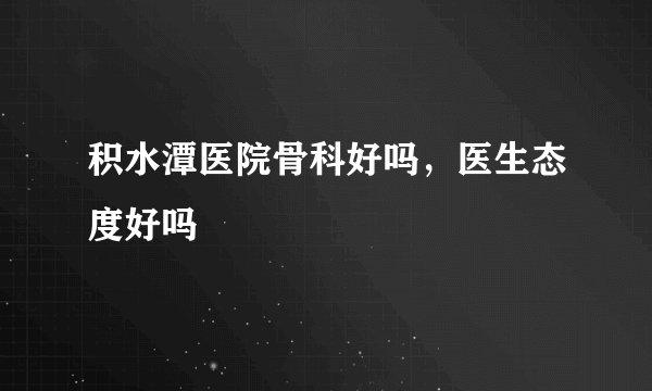 积水潭医院骨科好吗，医生态度好吗