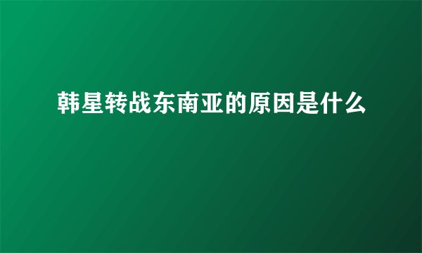 韩星转战东南亚的原因是什么