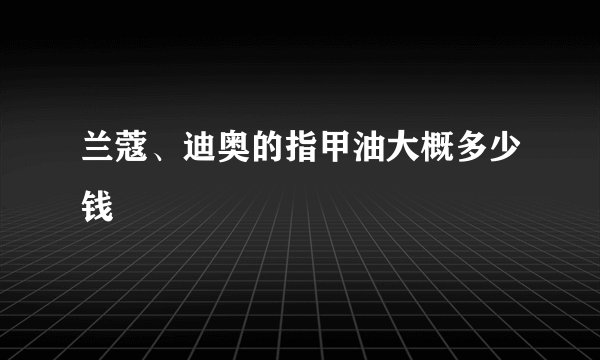 兰蔻、迪奥的指甲油大概多少钱