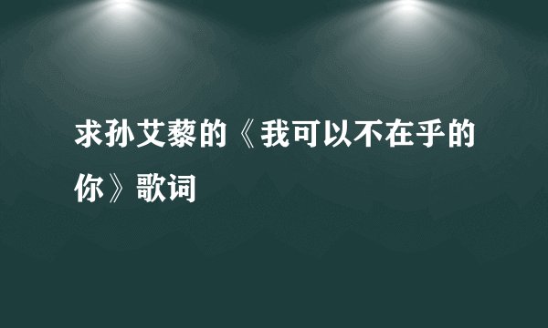 求孙艾藜的《我可以不在乎的你》歌词