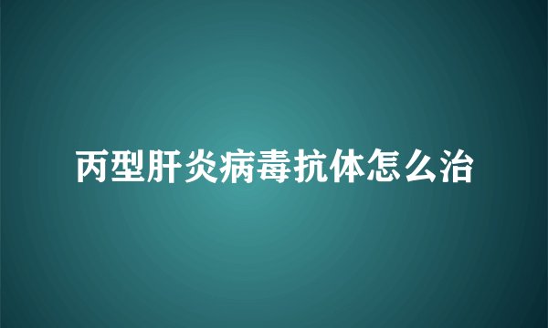 丙型肝炎病毒抗体怎么治