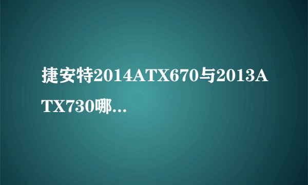 捷安特2014ATX670与2013ATX730哪款好哦？