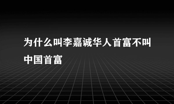 为什么叫李嘉诚华人首富不叫中国首富