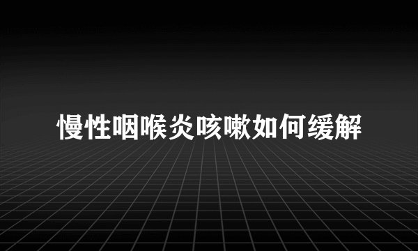 慢性咽喉炎咳嗽如何缓解
