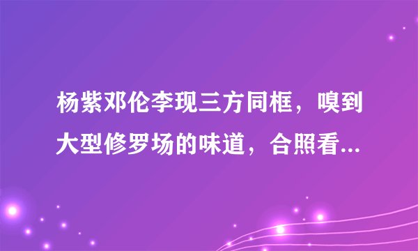 杨紫邓伦李现三方同框，嗅到大型修罗场的味道，合照看出杨紫和谁关系好