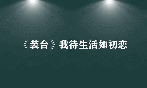 《装台》我待生活如初恋
