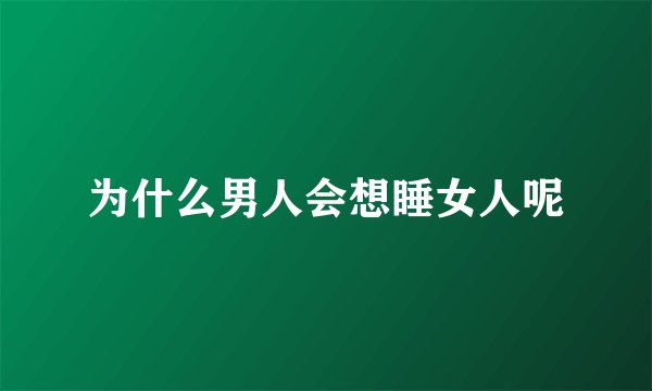 为什么男人会想睡女人呢