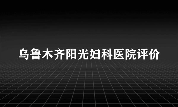 乌鲁木齐阳光妇科医院评价