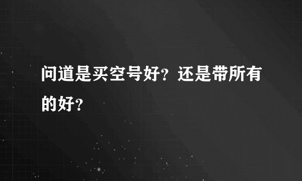 问道是买空号好？还是带所有的好？