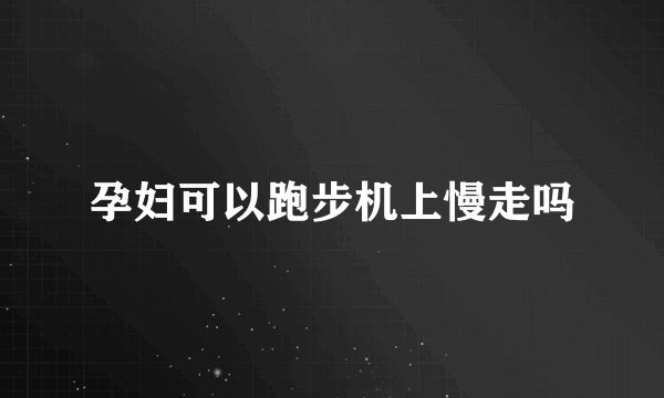 孕妇可以跑步机上慢走吗