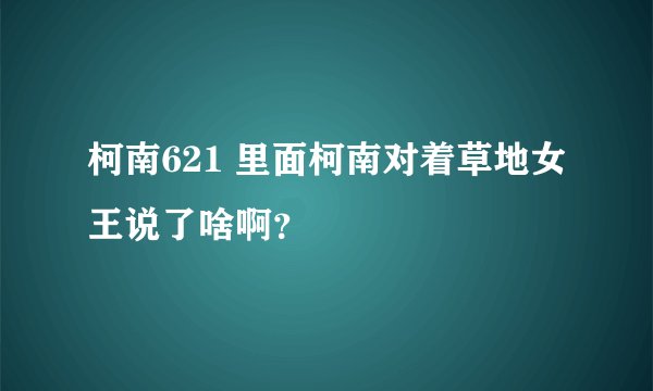 柯南621 里面柯南对着草地女王说了啥啊？