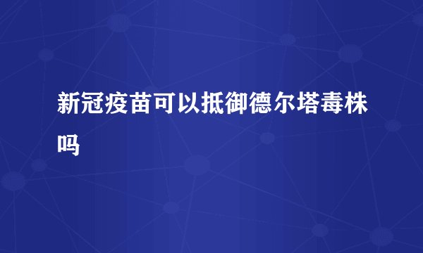 新冠疫苗可以抵御德尔塔毒株吗