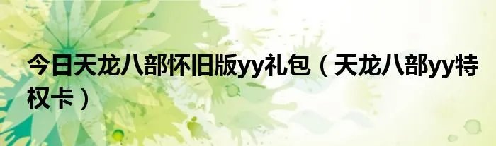 今日天龙八部怀旧版yy礼包（天龙八部yy特权卡）