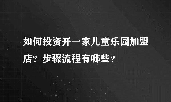 如何投资开一家儿童乐园加盟店？步骤流程有哪些？