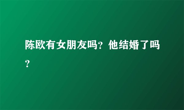 陈欧有女朋友吗？他结婚了吗？
