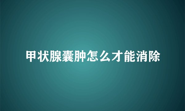 甲状腺囊肿怎么才能消除
