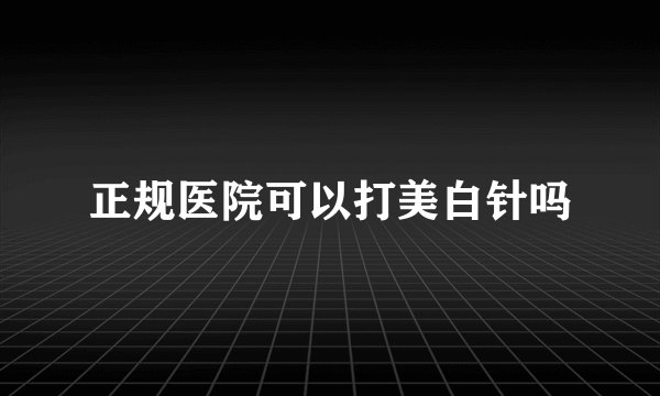 正规医院可以打美白针吗