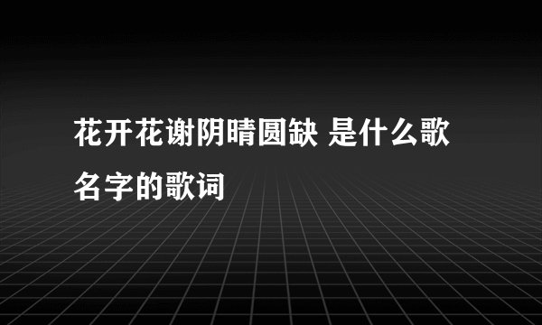 花开花谢阴晴圆缺 是什么歌名字的歌词