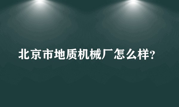 北京市地质机械厂怎么样？