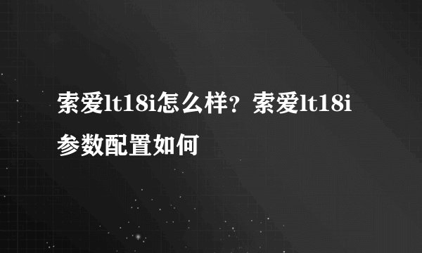 索爱lt18i怎么样?索爱lt18i参数配置如何