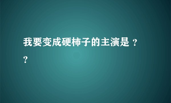 我要变成硬柿子的主演是 ？？