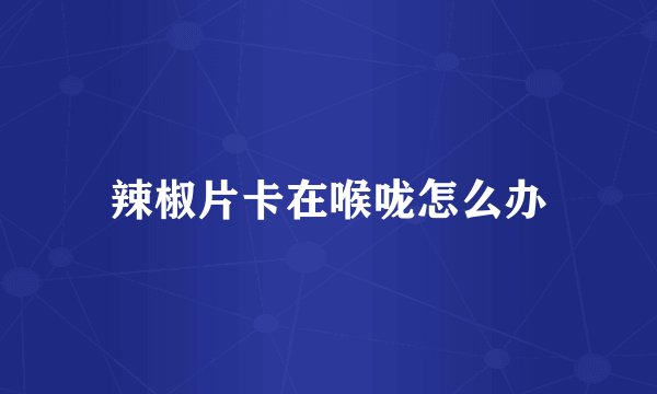 辣椒片卡在喉咙怎么办