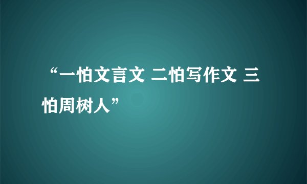 “一怕文言文 二怕写作文 三怕周树人”