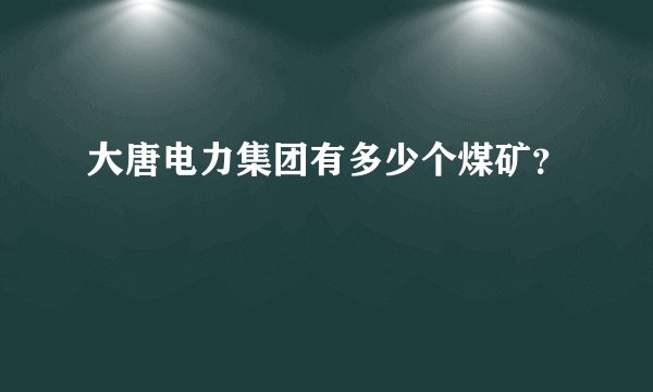 大唐电力集团有多少个煤矿？
