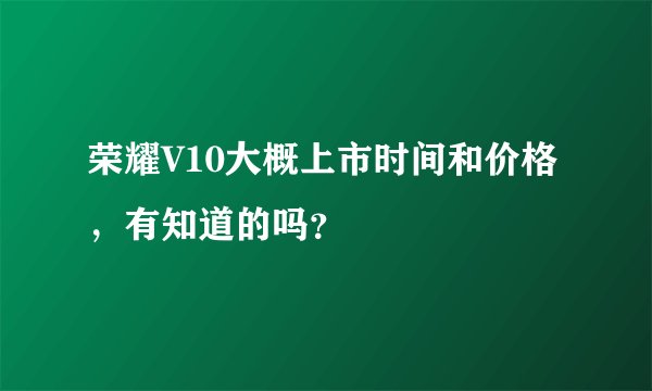 荣耀V10大概上市时间和价格，有知道的吗？