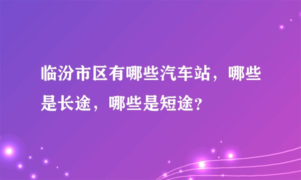 临汾市区有哪些汽车站，哪些是长途，哪些是短途？