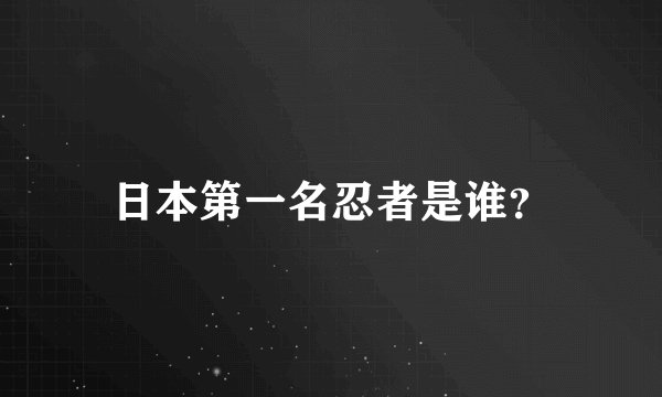 日本第一名忍者是谁？