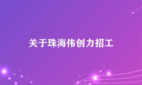 关于珠海伟创力招工