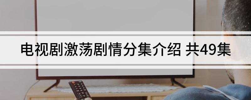 电视剧激荡剧情分集介绍 共49集